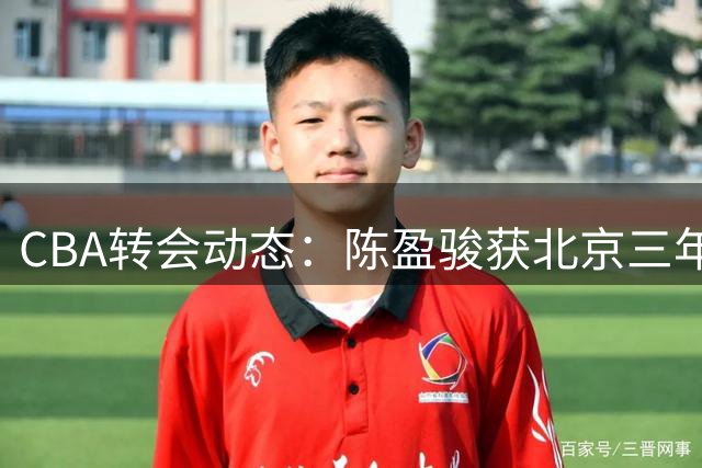 CBA转会动态：陈盈骏获北京三年顶薪 辽吉两队完成人员调整